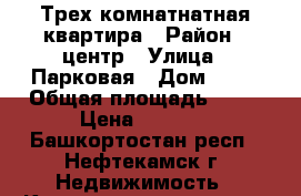 Трех комнатнатная квартира › Район ­ центр › Улица ­ Парковая › Дом ­ 23 › Общая площадь ­ 62 › Цена ­ 2 500 - Башкортостан респ., Нефтекамск г. Недвижимость » Квартиры продажа   . Башкортостан респ.,Нефтекамск г.